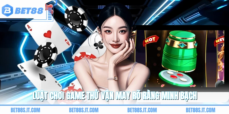 Luật chơi game thử vận may rõ ràng minh bạch