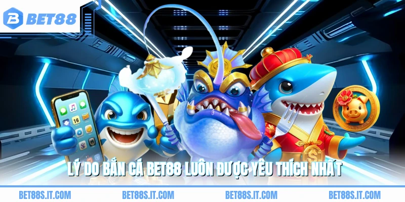 Lý do bắn cá BET88 luôn được yêu thích nhất